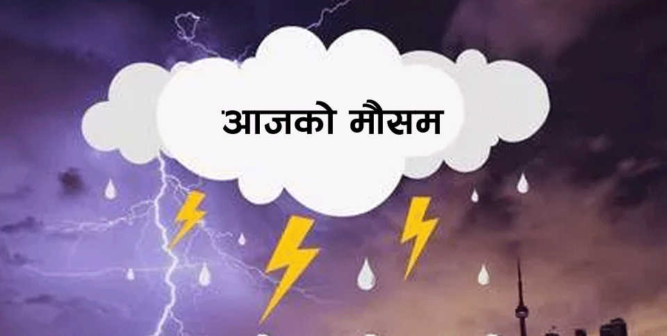 आजको मौसम : केहि स्था’नमा भा’रि बर्षा हुने