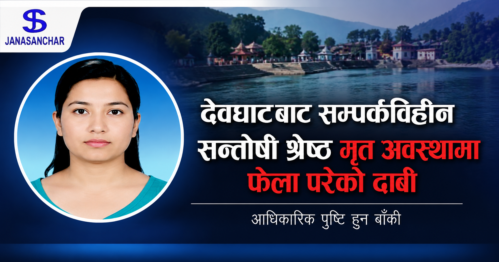 देवघाटबाट सम्पर्कविहीन सन्तोषी श्रेष्ठ मृत अवस्थामा भेटिएको दाबी