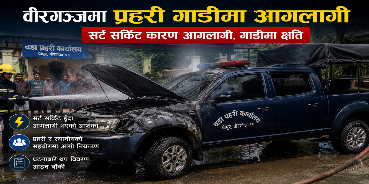 वीरगञ्जमा प्रहरीको गाडीमा बिद्युत सर्किट सर्ट  भएर आगलागी